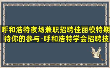 呼和浩特夜场兼职招聘佳丽模特期待你的参与-呼和浩特学会招聘技巧，打造KTV招聘新风尚！