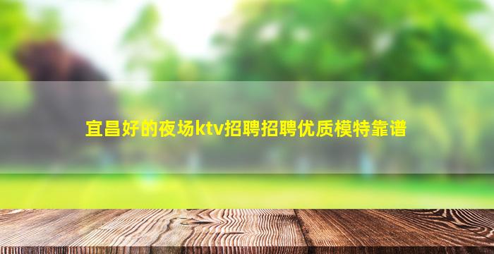 宜昌好的夜场ktv招聘招聘优质模特靠谱