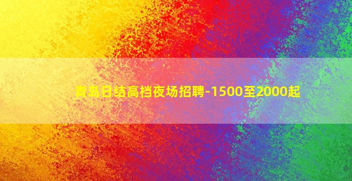 青岛日结高档夜场招聘-1500至2000起